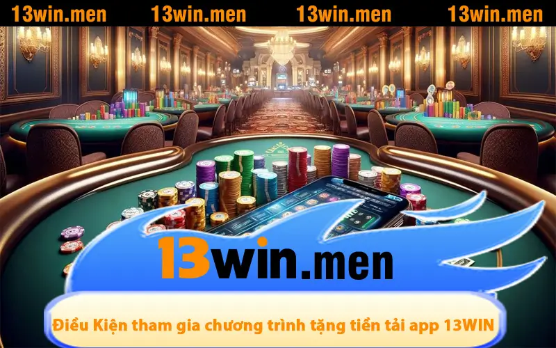 Điều Kiện để tham gia chương trình tặng tiền tải app 13WIN