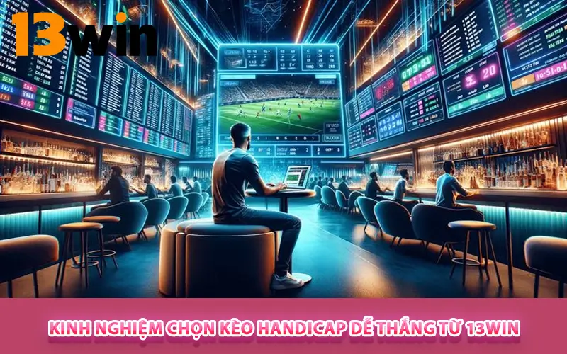 Kinh nghiệm chọn Kèo Handicap dễ thắng từ 13WIN